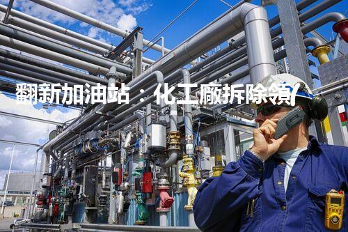 翻新加油站：化工廠拆除領(lǐng)域施工技術(shù)更新！
